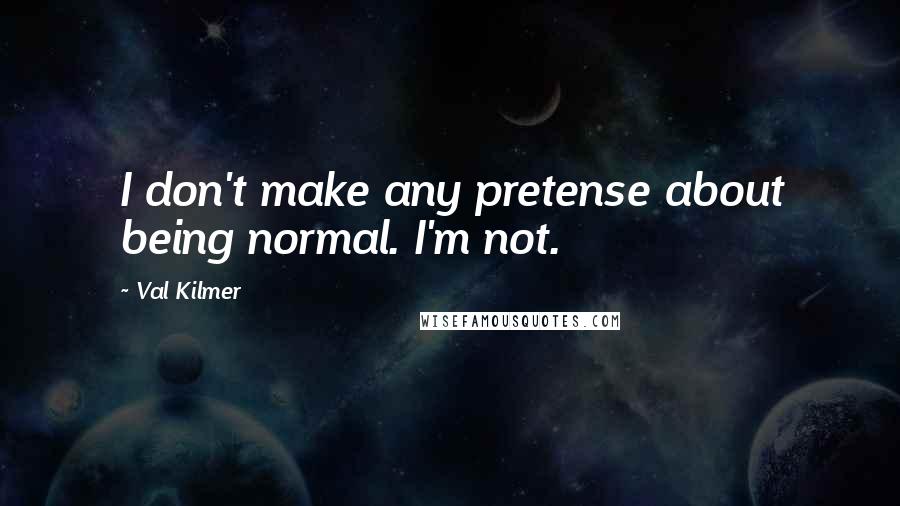 Val Kilmer Quotes: I don't make any pretense about being normal. I'm not.