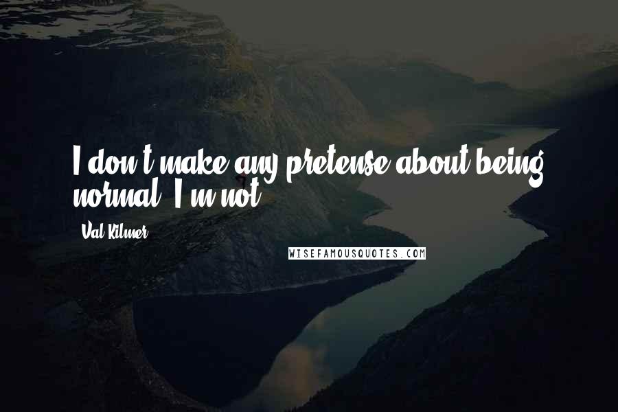 Val Kilmer Quotes: I don't make any pretense about being normal. I'm not.