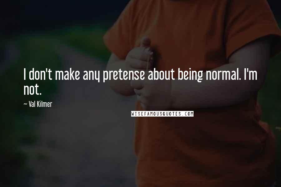 Val Kilmer Quotes: I don't make any pretense about being normal. I'm not.