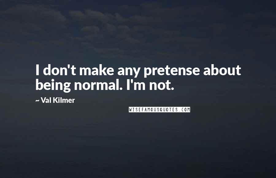 Val Kilmer Quotes: I don't make any pretense about being normal. I'm not.