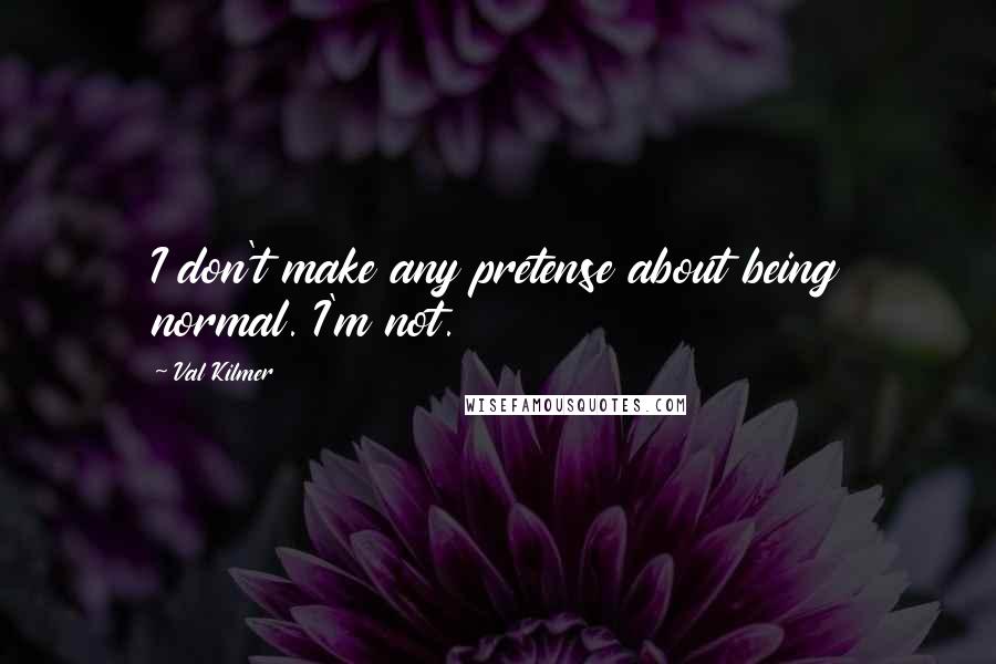 Val Kilmer Quotes: I don't make any pretense about being normal. I'm not.