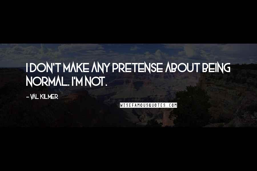 Val Kilmer Quotes: I don't make any pretense about being normal. I'm not.