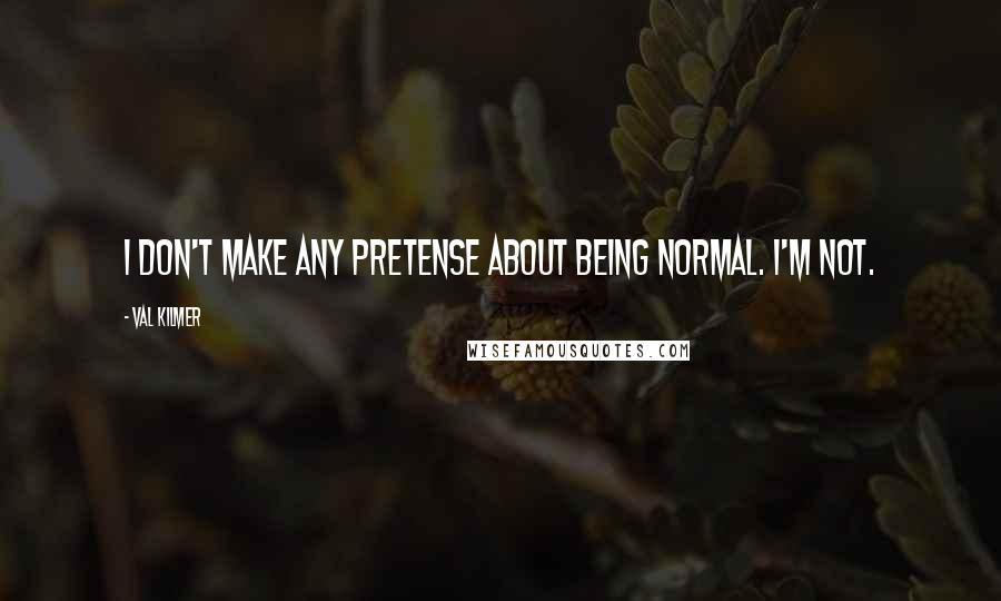 Val Kilmer Quotes: I don't make any pretense about being normal. I'm not.