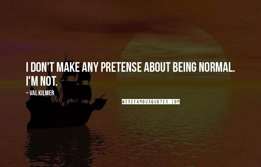 Val Kilmer Quotes: I don't make any pretense about being normal. I'm not.