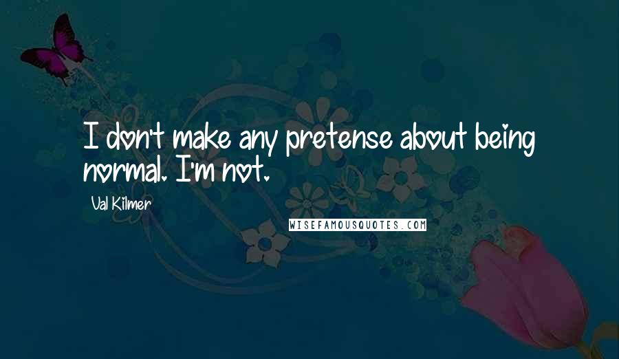 Val Kilmer Quotes: I don't make any pretense about being normal. I'm not.