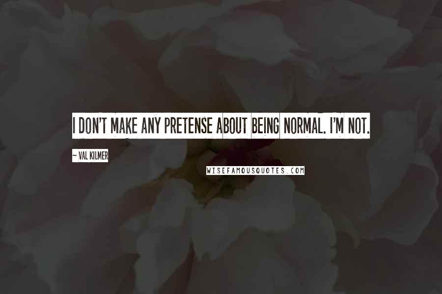 Val Kilmer Quotes: I don't make any pretense about being normal. I'm not.