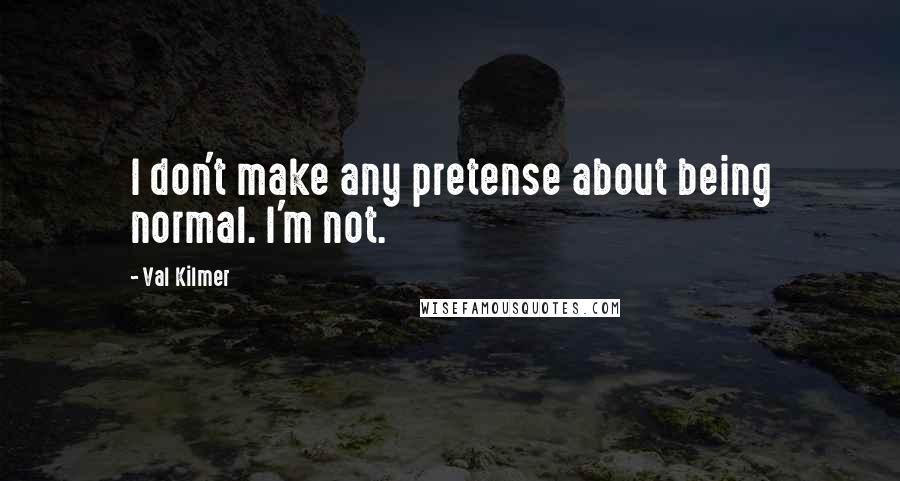 Val Kilmer Quotes: I don't make any pretense about being normal. I'm not.