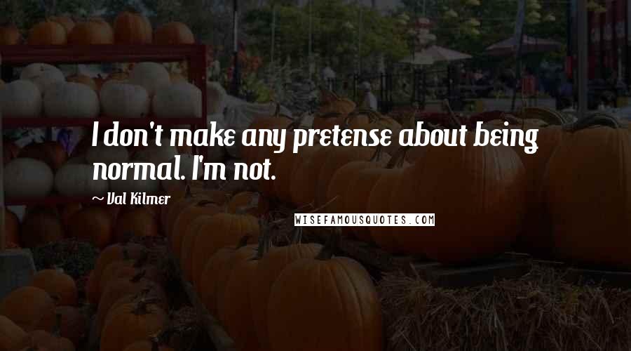 Val Kilmer Quotes: I don't make any pretense about being normal. I'm not.