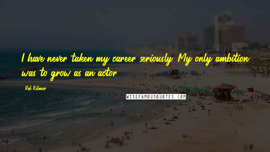 Val Kilmer Quotes: I have never taken my career seriously. My only ambition was to grow as an actor.