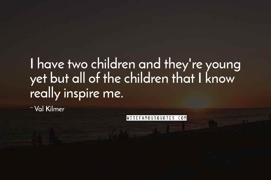 Val Kilmer Quotes: I have two children and they're young yet but all of the children that I know really inspire me.