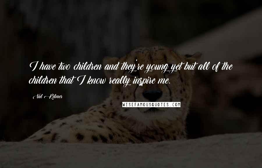 Val Kilmer Quotes: I have two children and they're young yet but all of the children that I know really inspire me.
