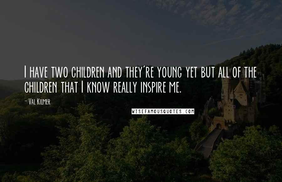 Val Kilmer Quotes: I have two children and they're young yet but all of the children that I know really inspire me.