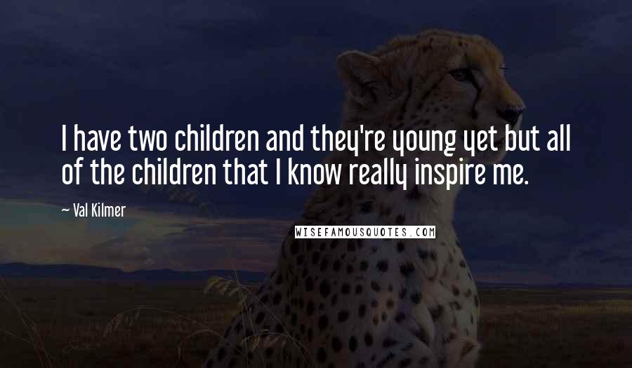 Val Kilmer Quotes: I have two children and they're young yet but all of the children that I know really inspire me.