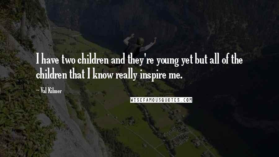 Val Kilmer Quotes: I have two children and they're young yet but all of the children that I know really inspire me.