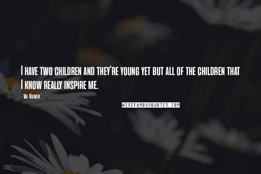 Val Kilmer Quotes: I have two children and they're young yet but all of the children that I know really inspire me.