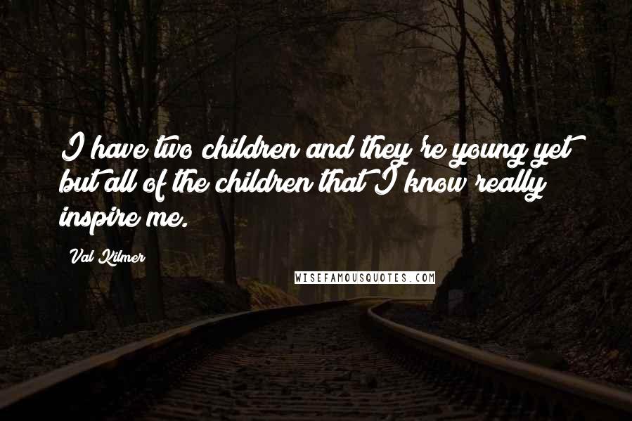 Val Kilmer Quotes: I have two children and they're young yet but all of the children that I know really inspire me.