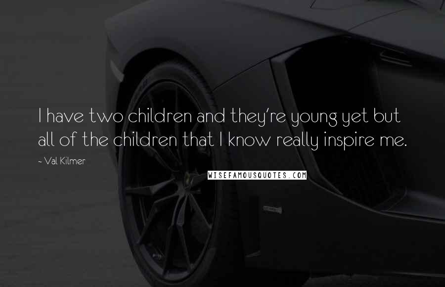 Val Kilmer Quotes: I have two children and they're young yet but all of the children that I know really inspire me.