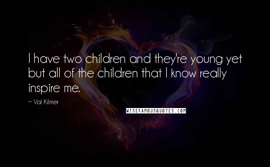 Val Kilmer Quotes: I have two children and they're young yet but all of the children that I know really inspire me.