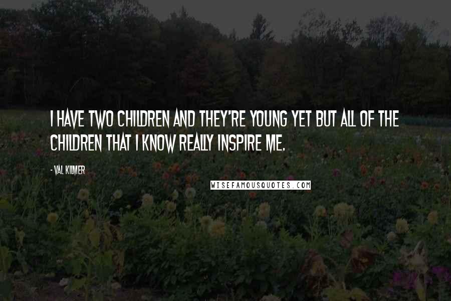 Val Kilmer Quotes: I have two children and they're young yet but all of the children that I know really inspire me.