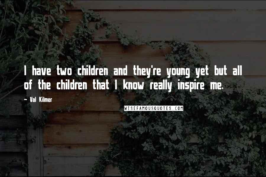 Val Kilmer Quotes: I have two children and they're young yet but all of the children that I know really inspire me.