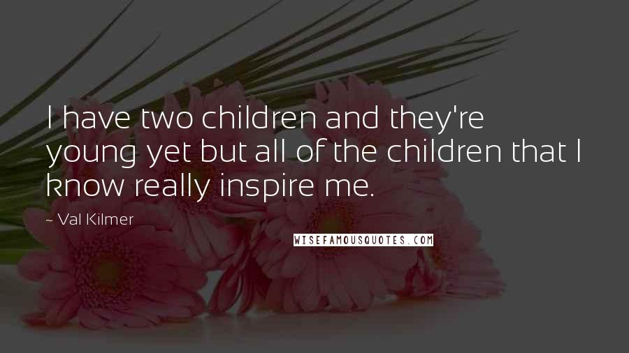 Val Kilmer Quotes: I have two children and they're young yet but all of the children that I know really inspire me.