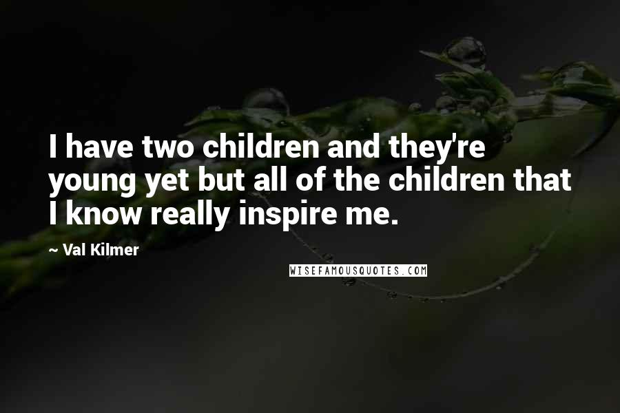 Val Kilmer Quotes: I have two children and they're young yet but all of the children that I know really inspire me.