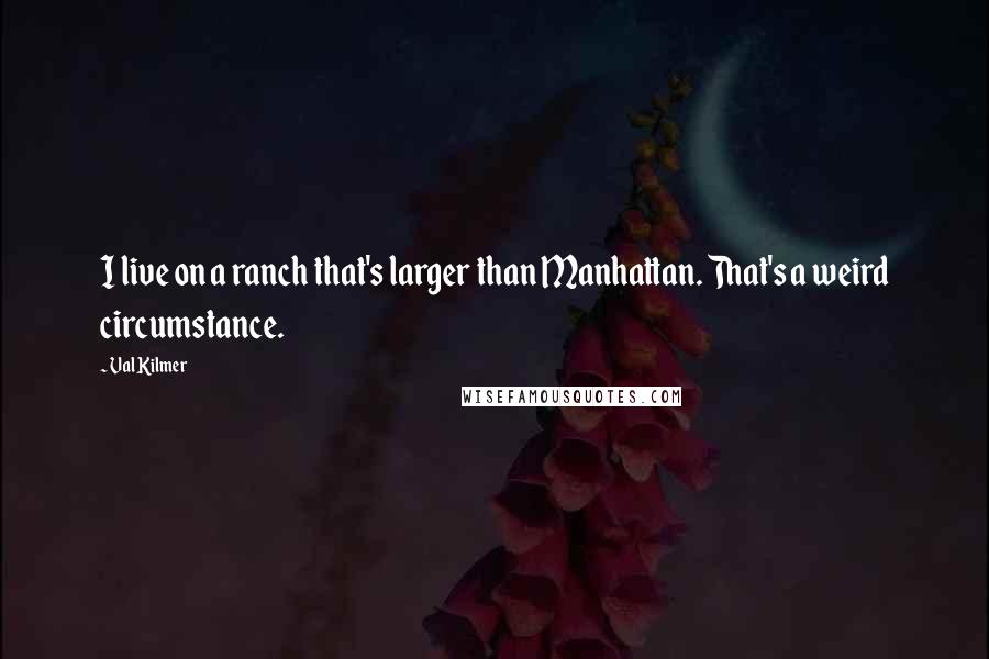 Val Kilmer Quotes: I live on a ranch that's larger than Manhattan. That's a weird circumstance.