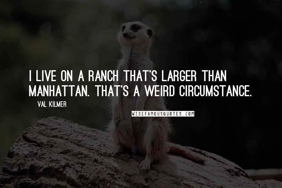 Val Kilmer Quotes: I live on a ranch that's larger than Manhattan. That's a weird circumstance.