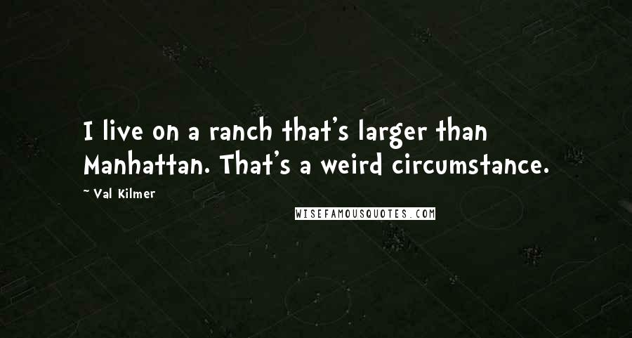 Val Kilmer Quotes: I live on a ranch that's larger than Manhattan. That's a weird circumstance.