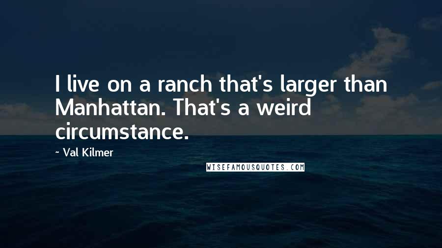 Val Kilmer Quotes: I live on a ranch that's larger than Manhattan. That's a weird circumstance.