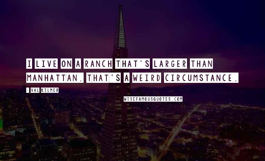 Val Kilmer Quotes: I live on a ranch that's larger than Manhattan. That's a weird circumstance.