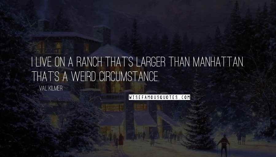 Val Kilmer Quotes: I live on a ranch that's larger than Manhattan. That's a weird circumstance.