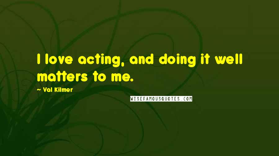 Val Kilmer Quotes: I love acting, and doing it well matters to me.