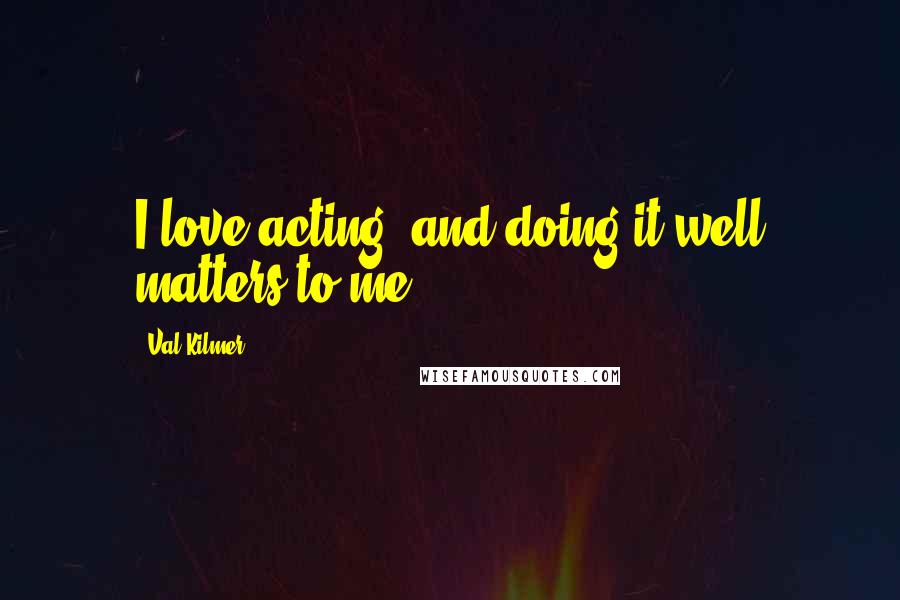 Val Kilmer Quotes: I love acting, and doing it well matters to me.