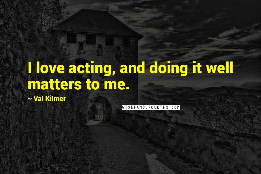 Val Kilmer Quotes: I love acting, and doing it well matters to me.