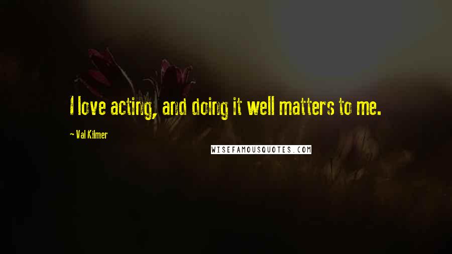 Val Kilmer Quotes: I love acting, and doing it well matters to me.