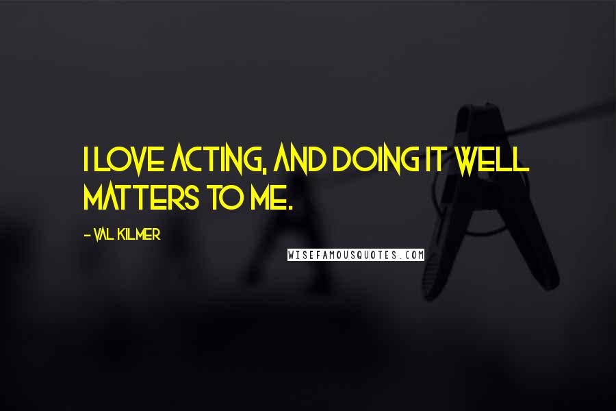 Val Kilmer Quotes: I love acting, and doing it well matters to me.