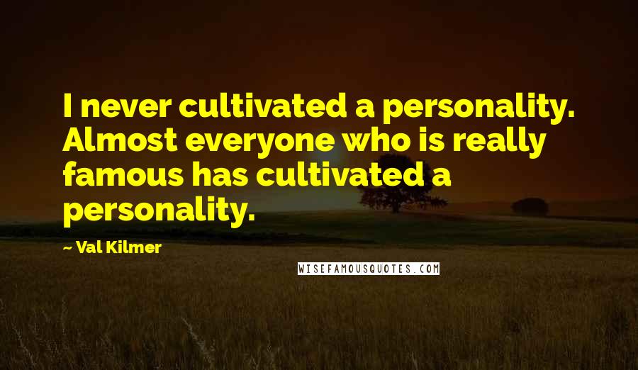 Val Kilmer Quotes: I never cultivated a personality. Almost everyone who is really famous has cultivated a personality.