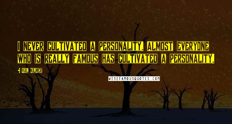 Val Kilmer Quotes: I never cultivated a personality. Almost everyone who is really famous has cultivated a personality.