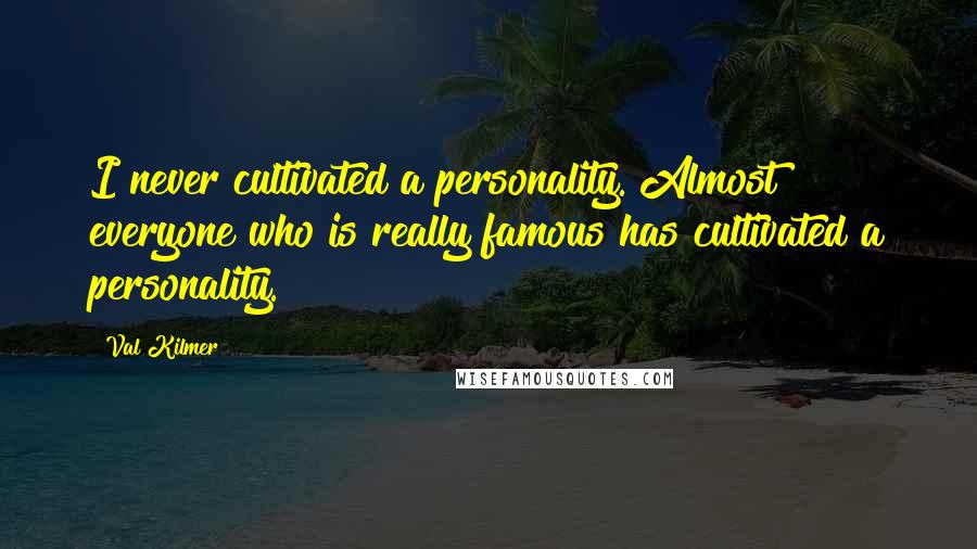 Val Kilmer Quotes: I never cultivated a personality. Almost everyone who is really famous has cultivated a personality.