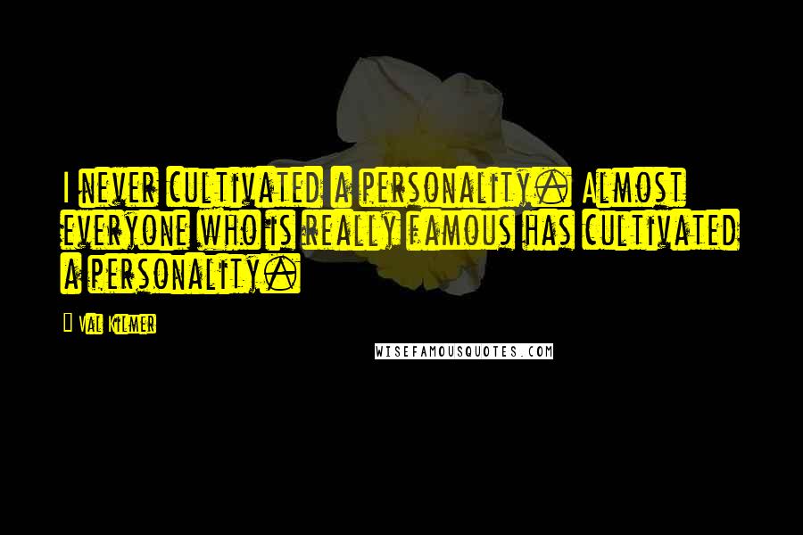 Val Kilmer Quotes: I never cultivated a personality. Almost everyone who is really famous has cultivated a personality.