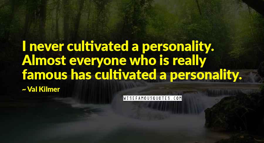 Val Kilmer Quotes: I never cultivated a personality. Almost everyone who is really famous has cultivated a personality.