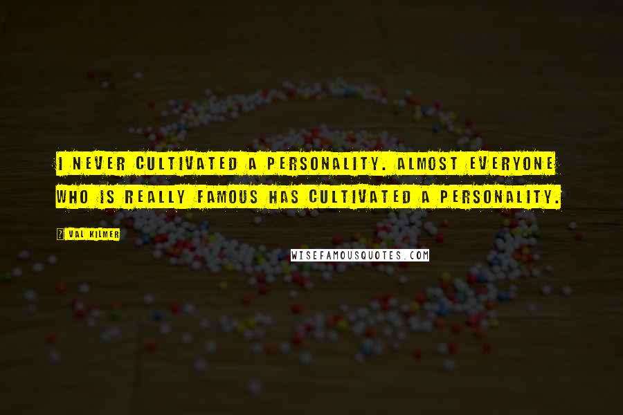 Val Kilmer Quotes: I never cultivated a personality. Almost everyone who is really famous has cultivated a personality.