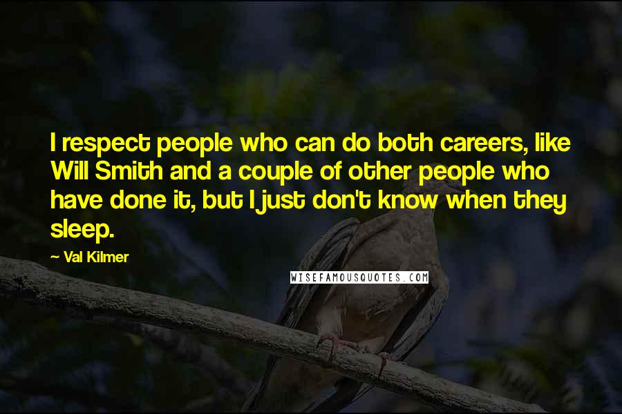 Val Kilmer Quotes: I respect people who can do both careers, like Will Smith and a couple of other people who have done it, but I just don't know when they sleep.