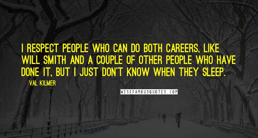 Val Kilmer Quotes: I respect people who can do both careers, like Will Smith and a couple of other people who have done it, but I just don't know when they sleep.