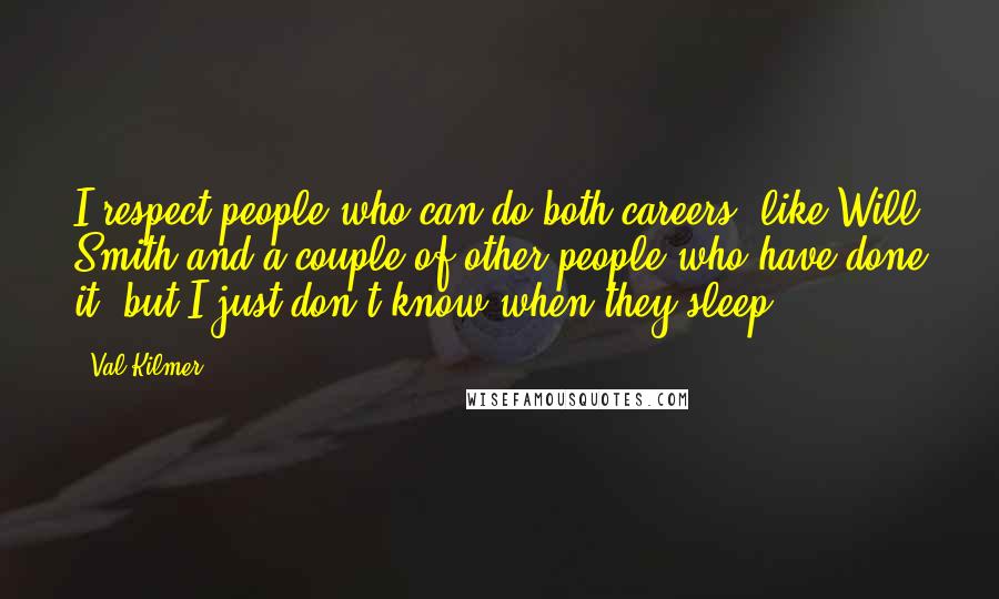 Val Kilmer Quotes: I respect people who can do both careers, like Will Smith and a couple of other people who have done it, but I just don't know when they sleep.