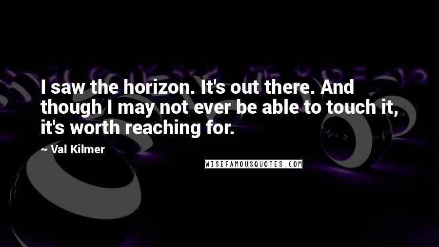 Val Kilmer Quotes: I saw the horizon. It's out there. And though I may not ever be able to touch it, it's worth reaching for.