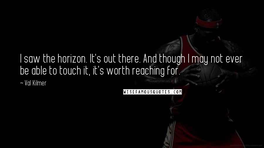 Val Kilmer Quotes: I saw the horizon. It's out there. And though I may not ever be able to touch it, it's worth reaching for.