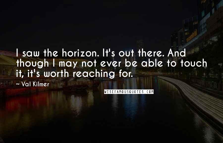 Val Kilmer Quotes: I saw the horizon. It's out there. And though I may not ever be able to touch it, it's worth reaching for.