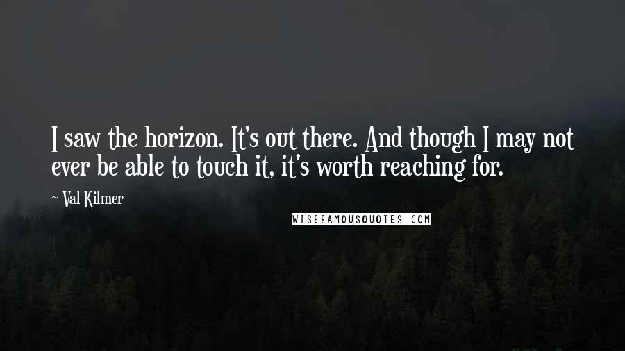 Val Kilmer Quotes: I saw the horizon. It's out there. And though I may not ever be able to touch it, it's worth reaching for.